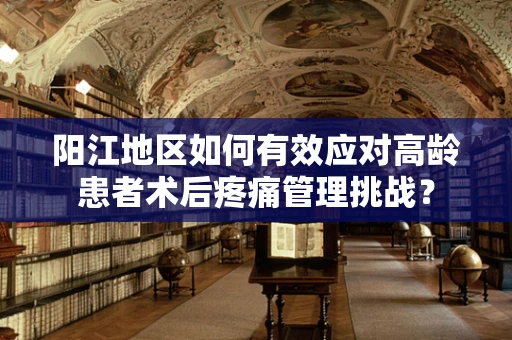 阳江地区如何有效应对高龄患者术后疼痛管理挑战？
