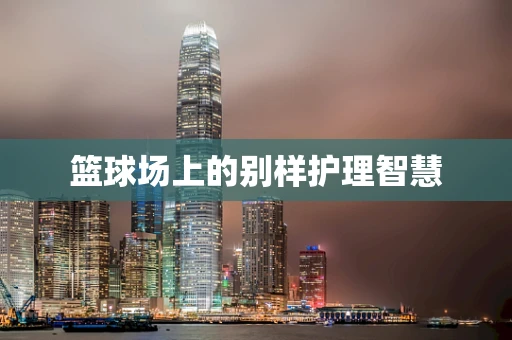 篮球场上的别样护理智慧