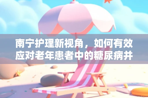 南宁护理新视角，如何有效应对老年患者中的糖尿病并发症？