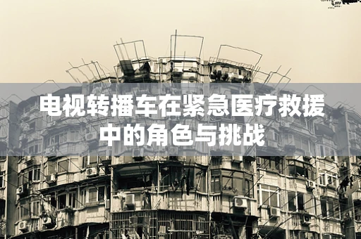 电视转播车在紧急医疗救援中的角色与挑战