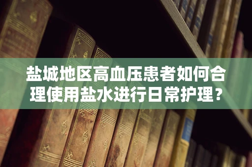盐城地区高血压患者如何合理使用盐水进行日常护理？