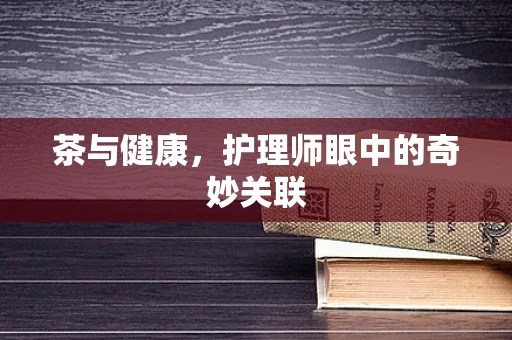 茶与健康，护理师眼中的奇妙关联
