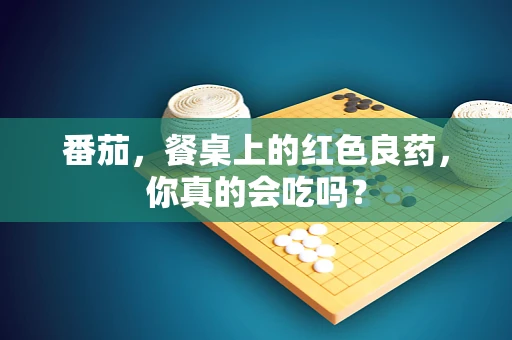 番茄，餐桌上的红色良药，你真的会吃吗？