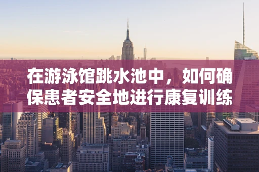 在游泳馆跳水池中，如何确保患者安全地进行康复训练？