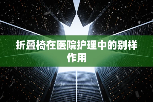 折叠椅在医院护理中的别样作用