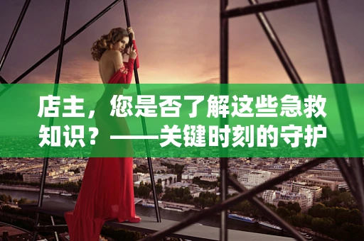 店主，您是否了解这些急救知识？——关键时刻的守护者