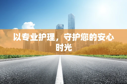 以专业护理，守护您的安心时光