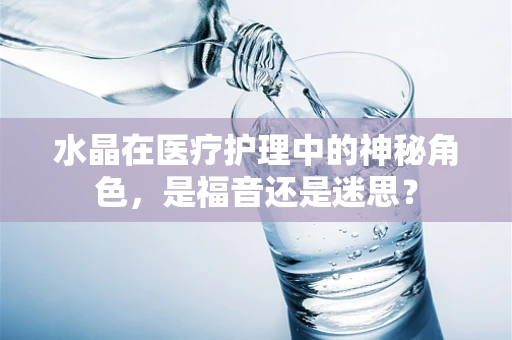 水晶在医疗护理中的神秘角色，是福音还是迷思？