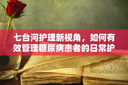 七台河护理新视角，如何有效管理糖尿病患者的日常护理？