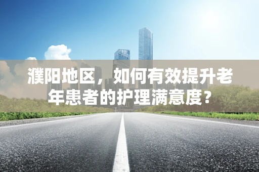 濮阳地区，如何有效提升老年患者的护理满意度？