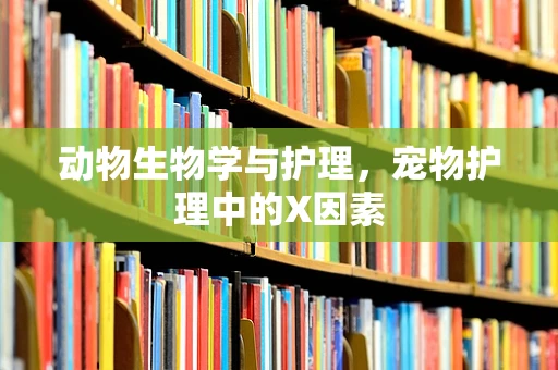 动物生物学与护理，宠物护理中的X因素