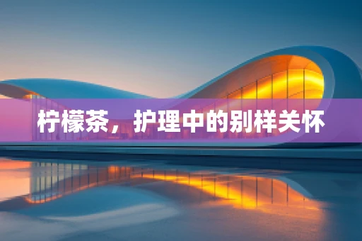 柠檬茶，护理中的别样关怀