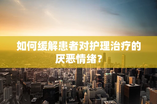 如何缓解患者对护理治疗的厌恶情绪？