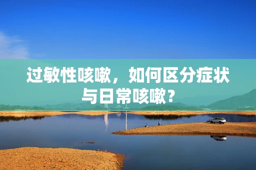 过敏性咳嗽，如何区分症状与日常咳嗽？