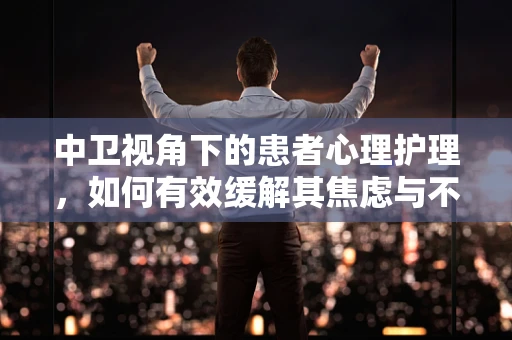 中卫视角下的患者心理护理，如何有效缓解其焦虑与不安？