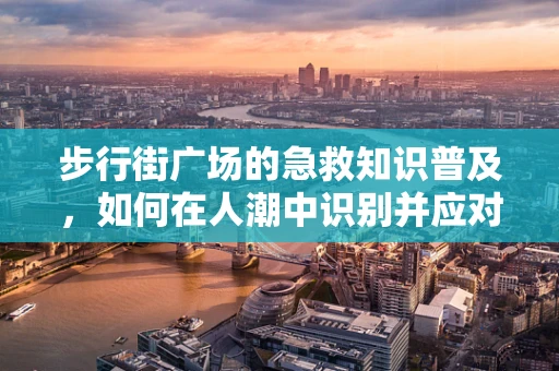 步行街广场的急救知识普及，如何在人潮中识别并应对突发状况？