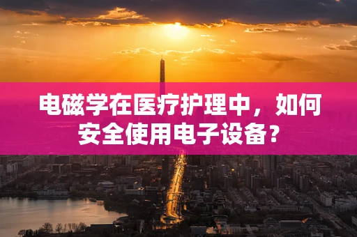 电磁学在医疗护理中，如何安全使用电子设备？