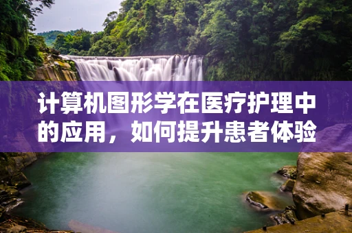 计算机图形学在医疗护理中的应用，如何提升患者体验与护理效率？