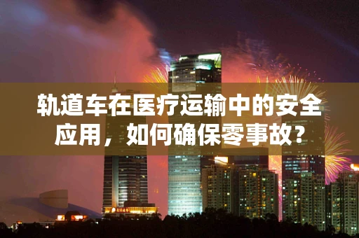 轨道车在医疗运输中的安全应用，如何确保零事故？