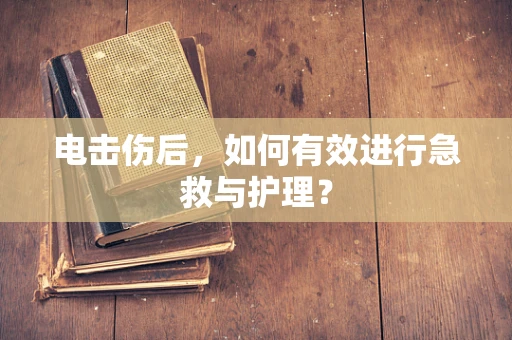 电击伤后，如何有效进行急救与护理？