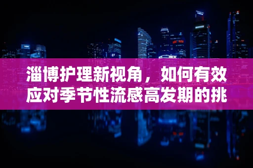 淄博护理新视角，如何有效应对季节性流感高发期的挑战？