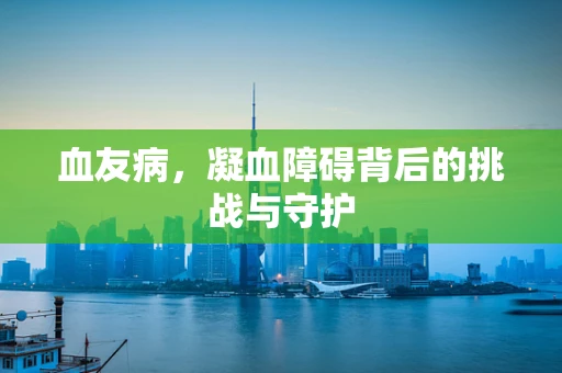 血友病，凝血障碍背后的挑战与守护