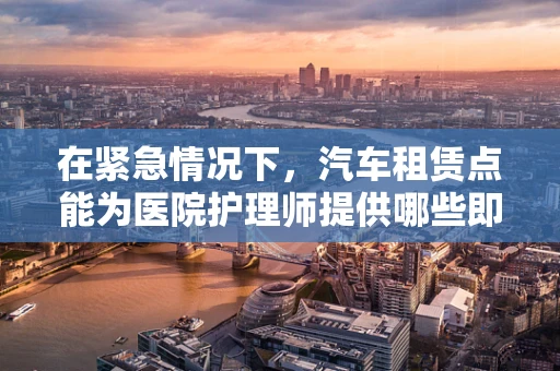 在紧急情况下，汽车租赁点能为医院护理师提供哪些即时的援助？
