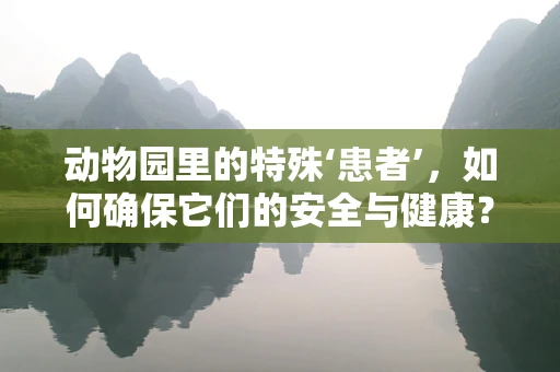动物园里的特殊‘患者’，如何确保它们的安全与健康？