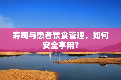 寿司与患者饮食管理，如何安全享用？