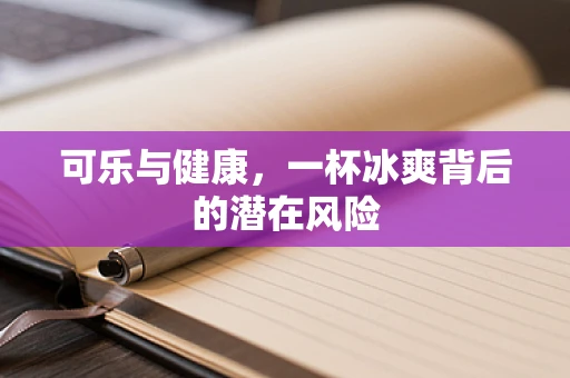 可乐与健康，一杯冰爽背后的潜在风险