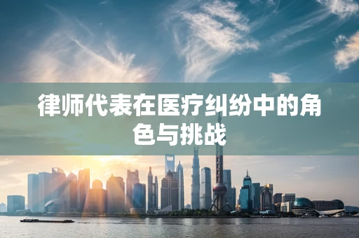 律师代表在医疗纠纷中的角色与挑战