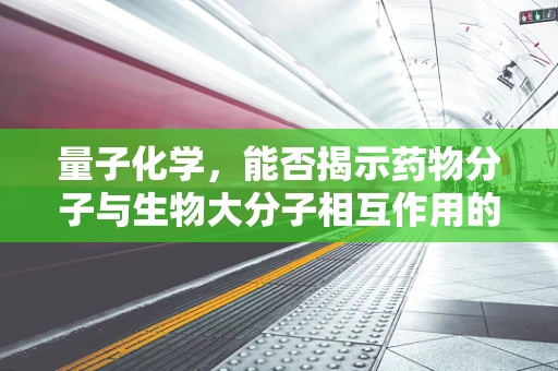 量子化学，能否揭示药物分子与生物大分子相互作用的新视角？