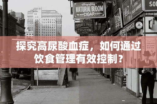 探究高尿酸血症，如何通过饮食管理有效控制？