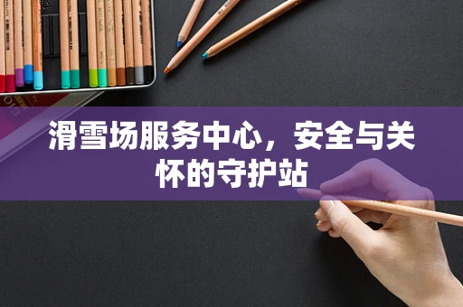 滑雪场服务中心，安全与关怀的守护站