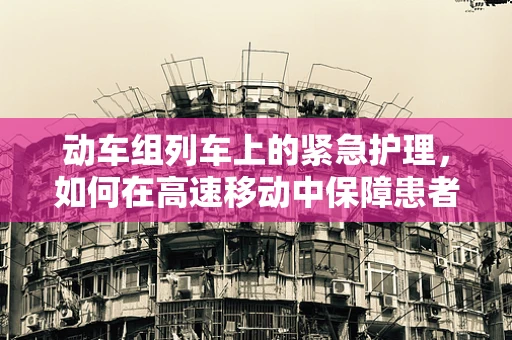 动车组列车上的紧急护理，如何在高速移动中保障患者安全？