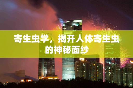 寄生虫学，揭开人体寄生虫的神秘面纱