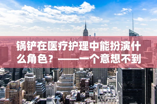 锅铲在医疗护理中能扮演什么角色？——一个意想不到的护理工具