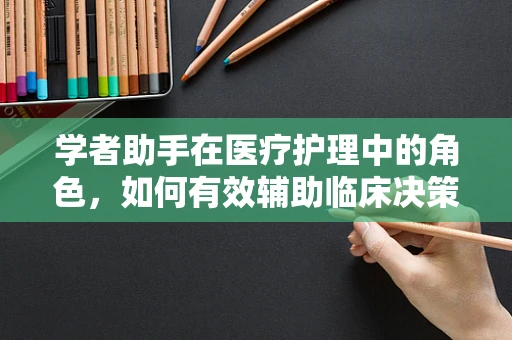 学者助手在医疗护理中的角色，如何有效辅助临床决策？