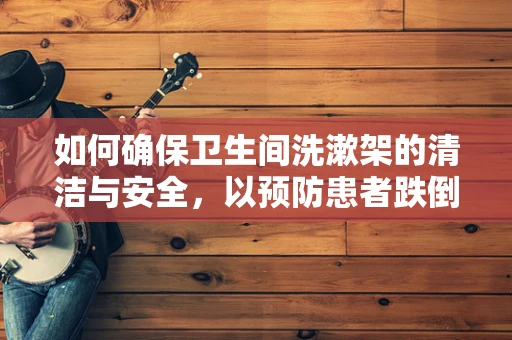 如何确保卫生间洗漱架的清洁与安全，以预防患者跌倒风险？