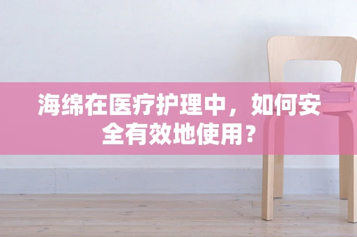海绵在医疗护理中，如何安全有效地使用？