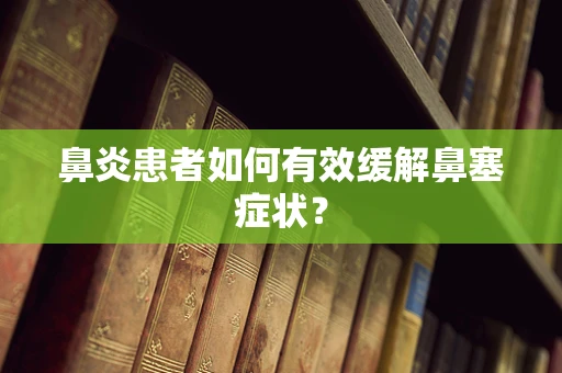 鼻炎患者如何有效缓解鼻塞症状？