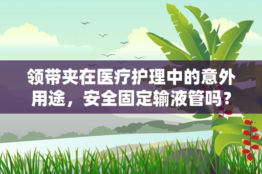 领带夹在医疗护理中的意外用途，安全固定输液管吗？