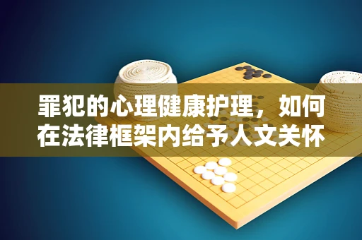 罪犯的心理健康护理，如何在法律框架内给予人文关怀？