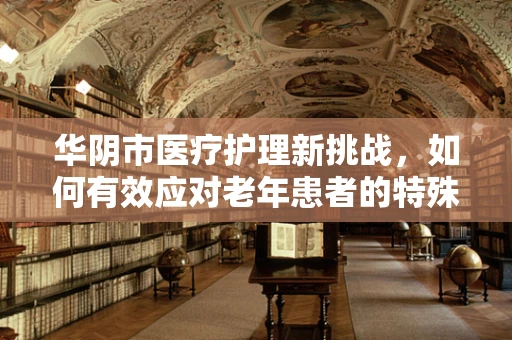 华阴市医疗护理新挑战，如何有效应对老年患者的特殊需求？