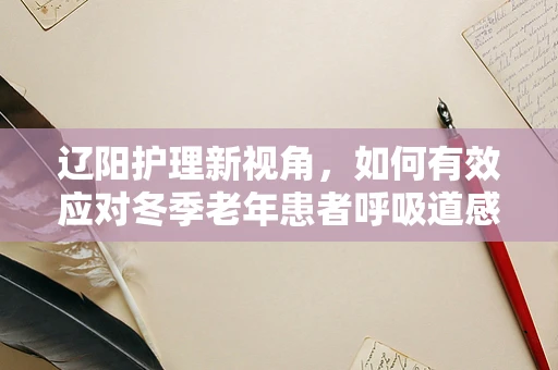 辽阳护理新视角，如何有效应对冬季老年患者呼吸道感染的挑战？