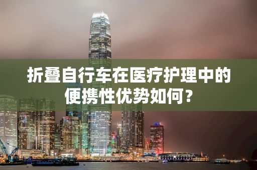 折叠自行车在医疗护理中的便携性优势如何？