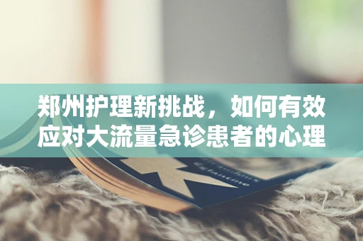 郑州护理新挑战，如何有效应对大流量急诊患者的心理护理？