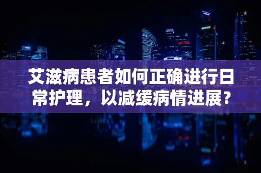艾滋病患者如何正确进行日常护理，以减缓病情进展？