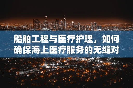 船舶工程与医疗护理，如何确保海上医疗服务的无缝对接？