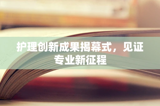护理创新成果揭幕式，见证专业新征程